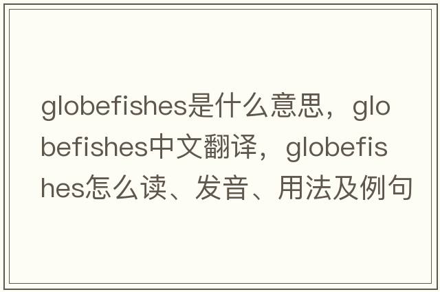 globefishes是什么意思，globefishes中文翻譯，globefishes怎么讀、發(fā)音、用法及例句