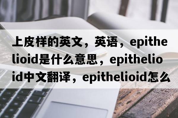 上皮樣的英文，英語(yǔ)，epithelioid是什么意思，epithelioid中文翻譯，epithelioid怎么讀、發(fā)音、用法及例句