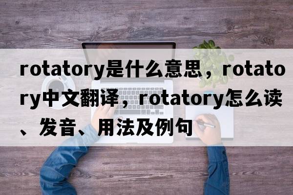 rotatory是什么意思，rotatory中文翻譯，rotatory怎么讀、發(fā)音、用法及例句