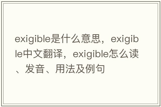 exigible是什么意思，exigible中文翻譯，exigible怎么讀、發(fā)音、用法及例句