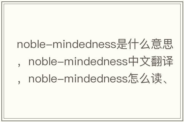 noble-mindedness是什么意思，noble-mindedness中文翻譯，noble-mindedness怎么讀、發(fā)音、用法及例句