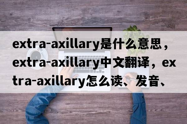 extra-axillary是什么意思，extra-axillary中文翻譯，extra-axillary怎么讀、發(fā)音、用法及例句