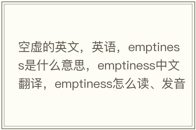 空虛的英文，英語(yǔ)，emptiness是什么意思，emptiness中文翻譯，emptiness怎么讀、發(fā)音、用法及例句