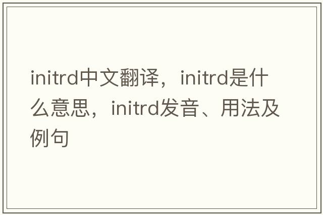 initrd中文翻譯，initrd是什么意思，initrd發(fā)音、用法及例句