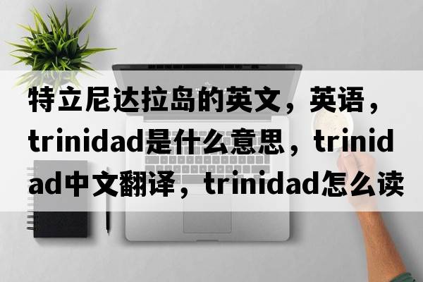 特立尼達拉島的英文，英語(yǔ)，Trinidad是什么意思，Trinidad中文翻譯，Trinidad怎么讀、發(fā)音、用法及例句