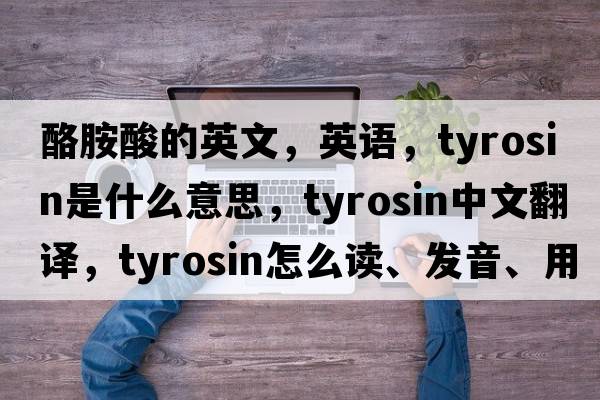 酪胺酸的英文，英語(yǔ)，tyrosin是什么意思，tyrosin中文翻譯，tyrosin怎么讀、發(fā)音、用法及例句