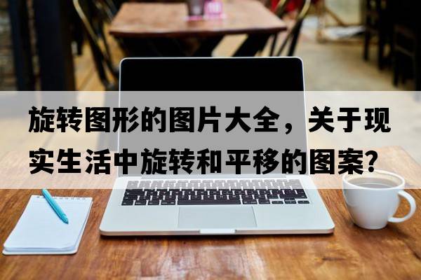 旋轉圖形的圖片大全，關(guān)于現實(shí)生活中旋轉和平移的圖案？