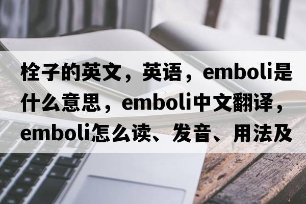 栓子的英文，英語(yǔ)，emboli是什么意思，emboli中文翻譯，emboli怎么讀、發(fā)音、用法及例句
