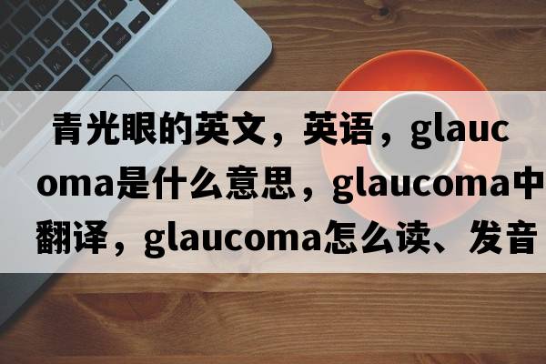  青光眼的英文，英語(yǔ)，glaucoma是什么意思，glaucoma中文翻譯，glaucoma怎么讀、發(fā)音、用法及例句