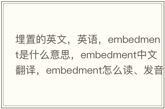 埋置的英文，英語(yǔ)，embedment是什么意思，embedment中文翻譯，embedment怎么讀、發(fā)音、用法及例句