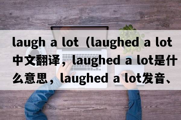laugh a lot（laughed a lot中文翻譯，laughed a lot是什么意思，laughed a lot發(fā)音、用法及例句）