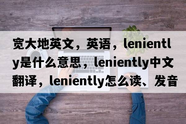 寬大地英文，英語(yǔ)，leniently是什么意思，leniently中文翻譯，leniently怎么讀、發(fā)音、用法及例句