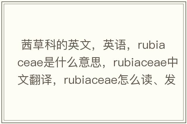  茜草科的英文，英語(yǔ)，Rubiaceae是什么意思，Rubiaceae中文翻譯，Rubiaceae怎么讀、發(fā)音、用法及例句