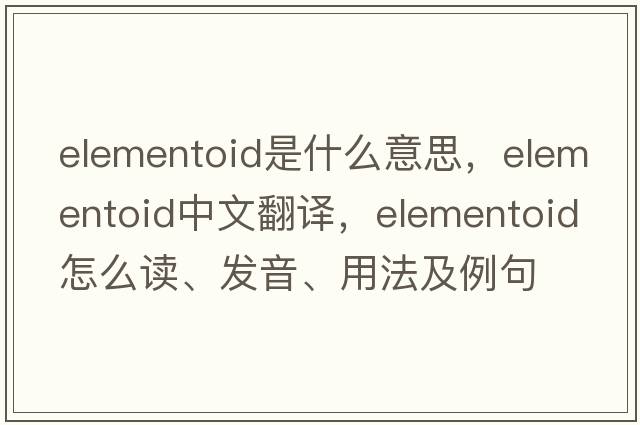 elementoid是什么意思，elementoid中文翻譯，elementoid怎么讀、發(fā)音、用法及例句