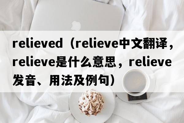 relieved（relieve中文翻譯，relieve是什么意思，relieve發(fā)音、用法及例句）