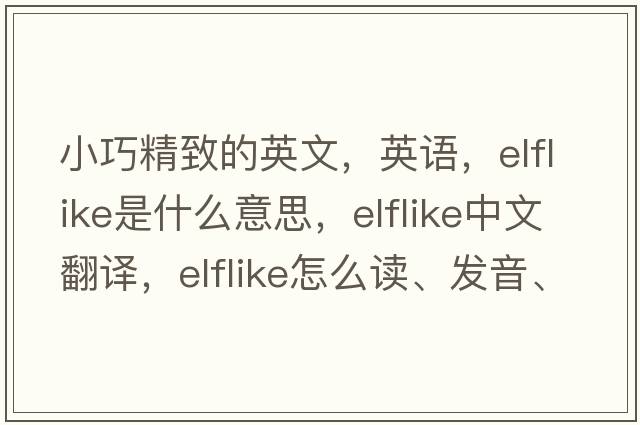 小巧精致的英文，英語(yǔ)，elflike是什么意思，elflike中文翻譯，elflike怎么讀、發(fā)音、用法及例句