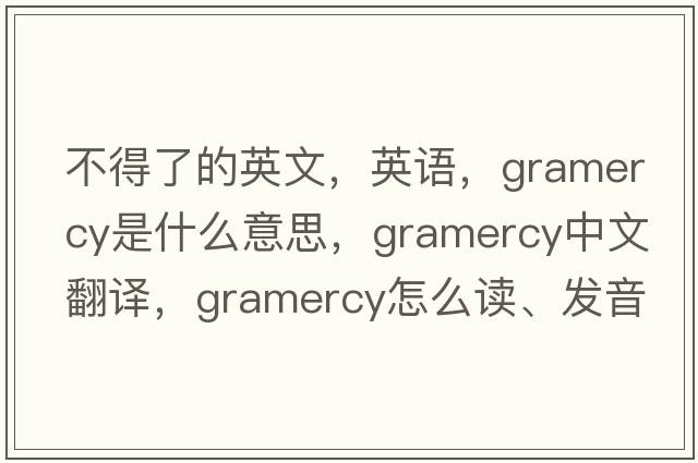不得了的英文，英語(yǔ)，gramercy是什么意思，gramercy中文翻譯，gramercy怎么讀、發(fā)音、用法及例句