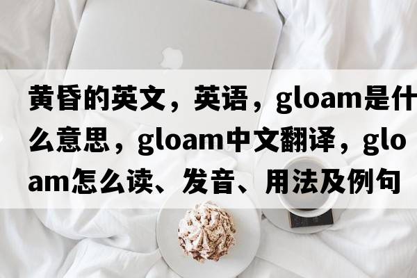 黃昏的英文，英語(yǔ)，gloam是什么意思，gloam中文翻譯，gloam怎么讀、發(fā)音、用法及例句