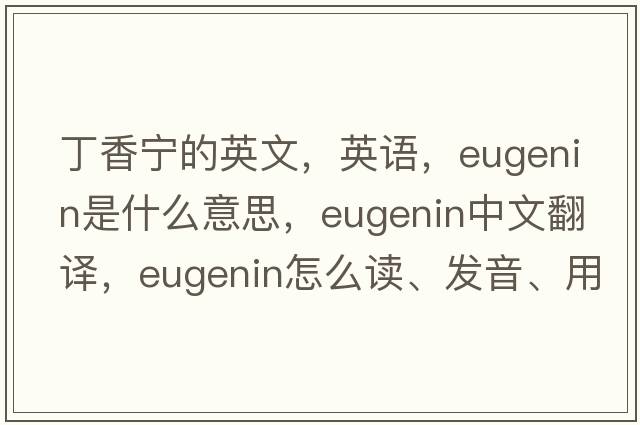 丁香寧的英文，英語(yǔ)，eugenin是什么意思，eugenin中文翻譯，eugenin怎么讀、發(fā)音、用法及例句