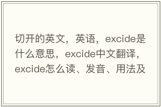 切開(kāi)的英文，英語(yǔ)，excide是什么意思，excide中文翻譯，excide怎么讀、發(fā)音、用法及例句