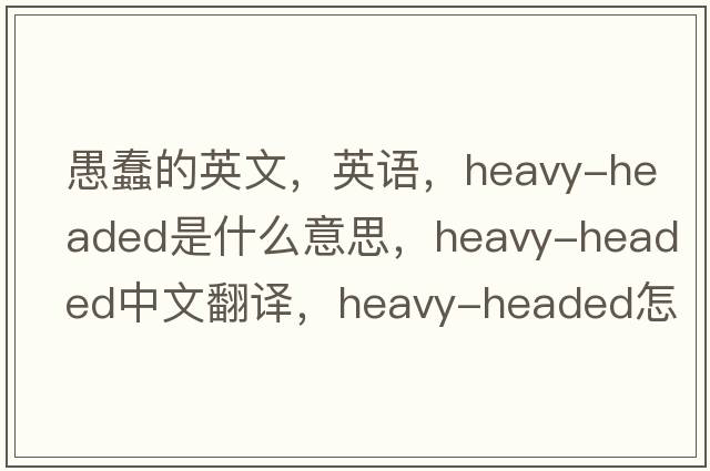 愚蠢的英文，英語(yǔ)，heavy-headed是什么意思，heavy-headed中文翻譯，heavy-headed怎么讀、發(fā)音、用法及例句