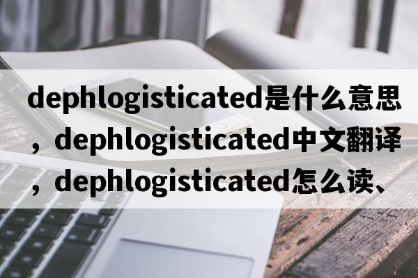 dephlogisticated是什么意思，dephlogisticated中文翻譯，dephlogisticated怎么讀、發(fā)音、用法及例句