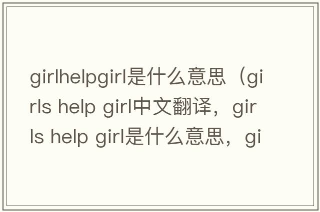 girlhelpgirl是什么意思（girls help girl中文翻譯，girls help girl是什么意思，girls help girl發(fā)音、用法及例句）
