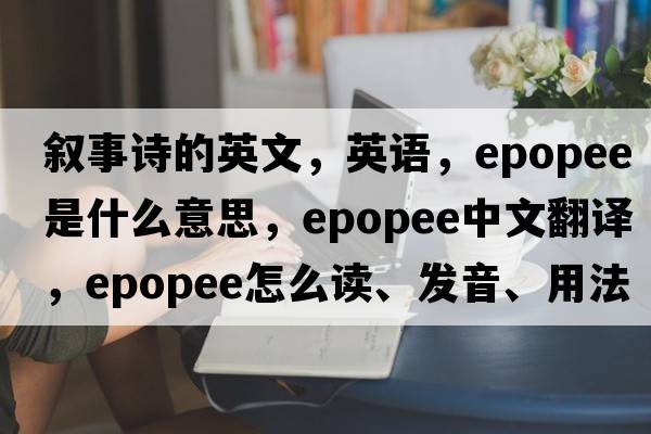 敘事詩(shī)的英文，英語(yǔ)，epopee是什么意思，epopee中文翻譯，epopee怎么讀、發(fā)音、用法及例句