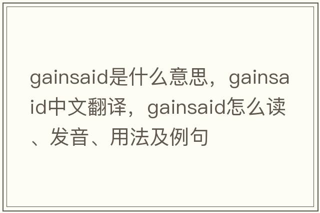 gainsaid是什么意思，gainsaid中文翻譯，gainsaid怎么讀、發(fā)音、用法及例句