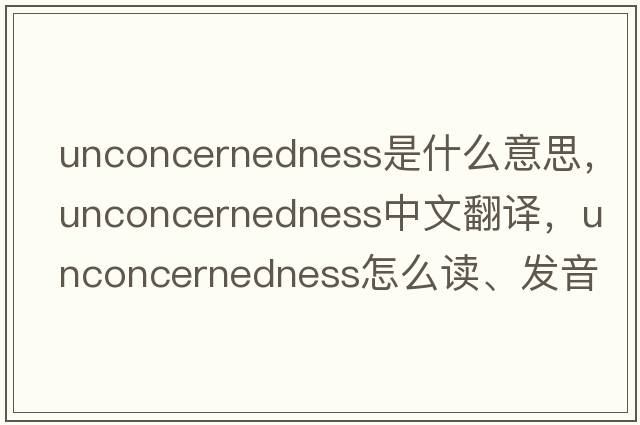 unconcernedness是什么意思，unconcernedness中文翻譯，unconcernedness怎么讀、發(fā)音、用法及例句