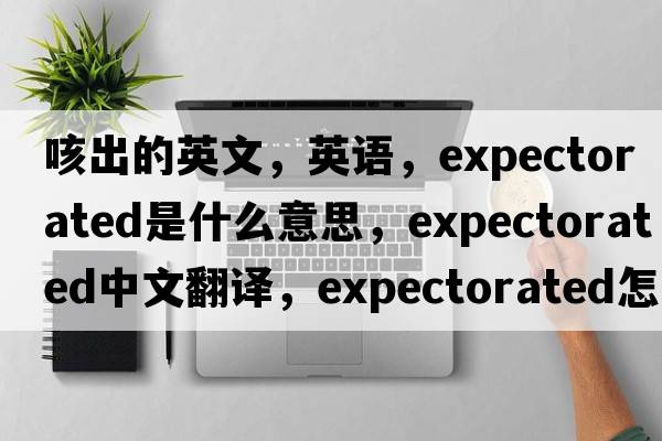 咳出的英文，英語(yǔ)，expectorated是什么意思，expectorated中文翻譯，expectorated怎么讀、發(fā)音、用法及例句