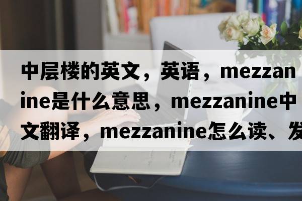 中層樓的英文，英語(yǔ)，mezzanine是什么意思，mezzanine中文翻譯，mezzanine怎么讀、發(fā)音、用法及例句