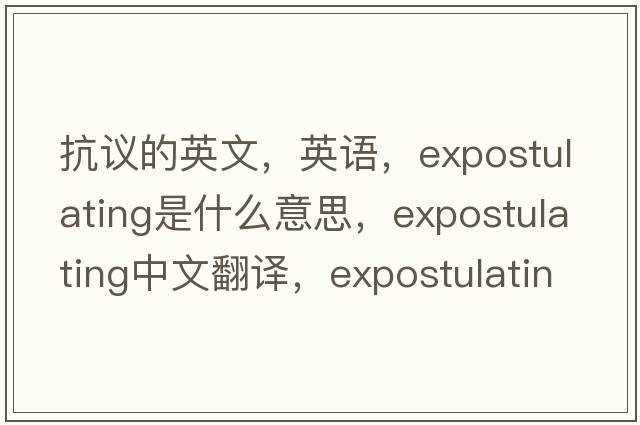 抗議的英文，英語(yǔ)，expostulating是什么意思，expostulating中文翻譯，expostulating怎么讀、發(fā)音、用法及例句
