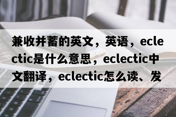 兼收并蓄的英文，英語(yǔ)，eclectic是什么意思，eclectic中文翻譯，eclectic怎么讀、發(fā)音、用法及例句