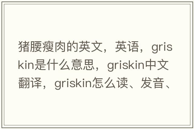 豬腰瘦肉的英文，英語(yǔ)，griskin是什么意思，griskin中文翻譯，griskin怎么讀、發(fā)音、用法及例句