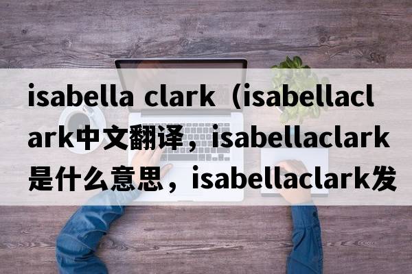 isabella clark（isabellaclark中文翻譯，isabellaclark是什么意思，isabellaclark發(fā)音、用法及例句）