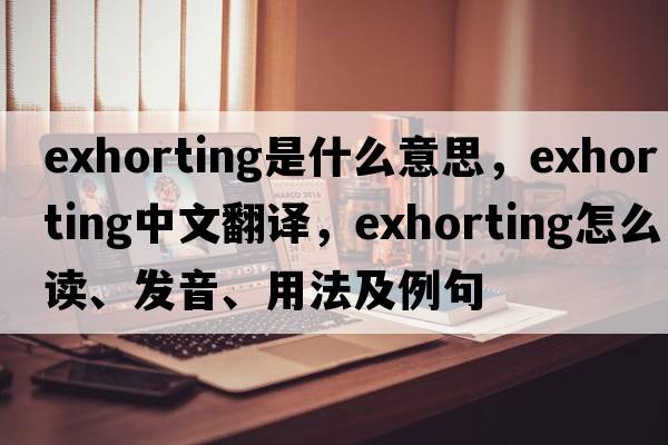 exhorting是什么意思，exhorting中文翻譯，exhorting怎么讀、發(fā)音、用法及例句
