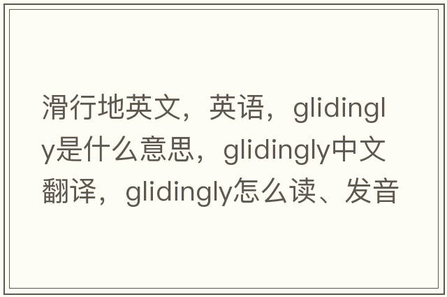 滑行地英文，英語(yǔ)，glidingly是什么意思，glidingly中文翻譯，glidingly怎么讀、發(fā)音、用法及例句