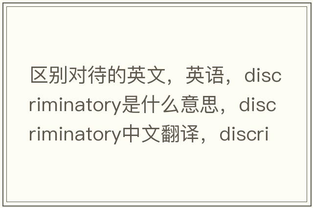 區別對待的英文，英語(yǔ)，discriminatory是什么意思，discriminatory中文翻譯，discriminatory怎么讀、發(fā)音、用法及例句
