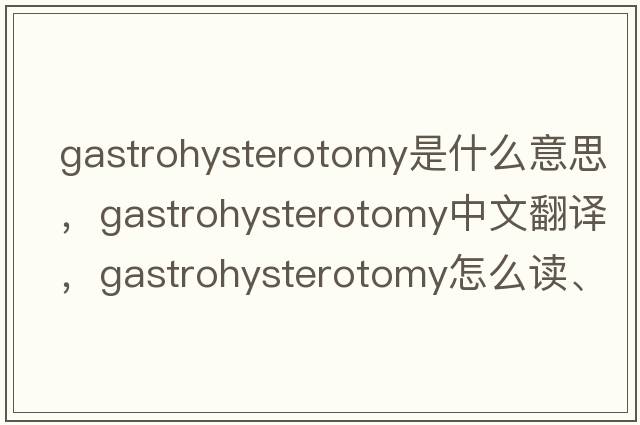 gastrohysterotomy是什么意思，gastrohysterotomy中文翻譯，gastrohysterotomy怎么讀、發(fā)音、用法及例句