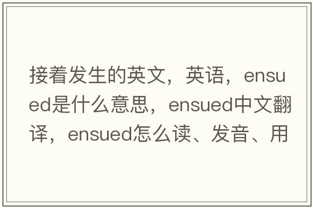 接著(zhù)發(fā)生的英文，英語(yǔ)，ensued是什么意思，ensued中文翻譯，ensued怎么讀、發(fā)音、用法及例句