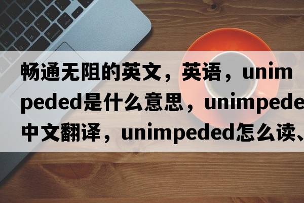 暢通無(wú)阻的英文，英語(yǔ)，unimpeded是什么意思，unimpeded中文翻譯，unimpeded怎么讀、發(fā)音、用法及例句