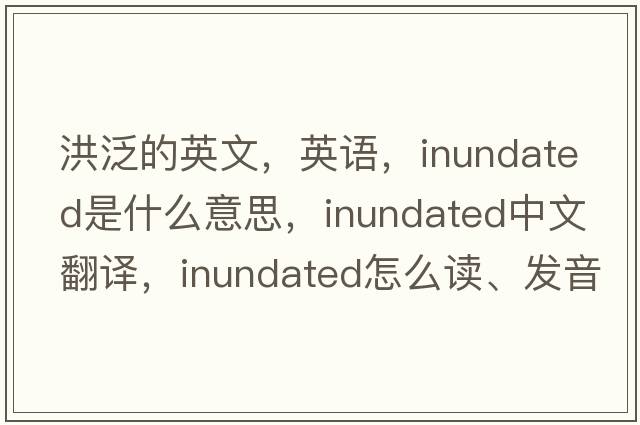 洪泛的英文，英語(yǔ)，inundated是什么意思，inundated中文翻譯，inundated怎么讀、發(fā)音、用法及例句