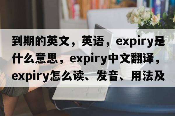 到期的英文，英語(yǔ)，expiry是什么意思，expiry中文翻譯，expiry怎么讀、發(fā)音、用法及例句