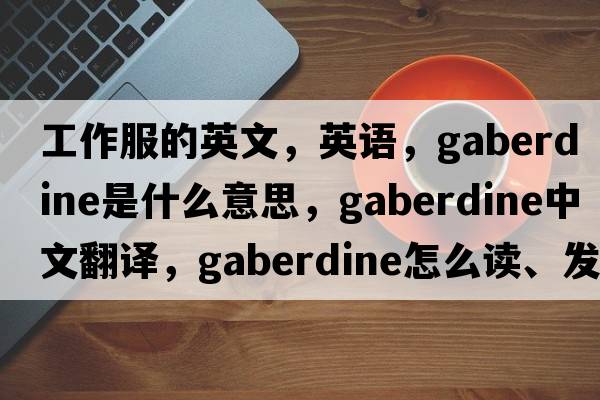 工作服的英文，英語(yǔ)，gaberdine是什么意思，gaberdine中文翻譯，gaberdine怎么讀、發(fā)音、用法及例句