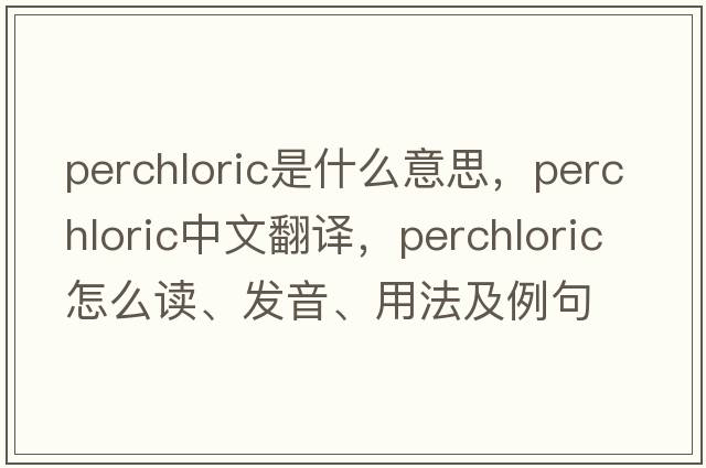 perchloric是什么意思，perchloric中文翻譯，perchloric怎么讀、發(fā)音、用法及例句