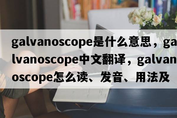 galvanoscope是什么意思，galvanoscope中文翻譯，galvanoscope怎么讀、發(fā)音、用法及例句