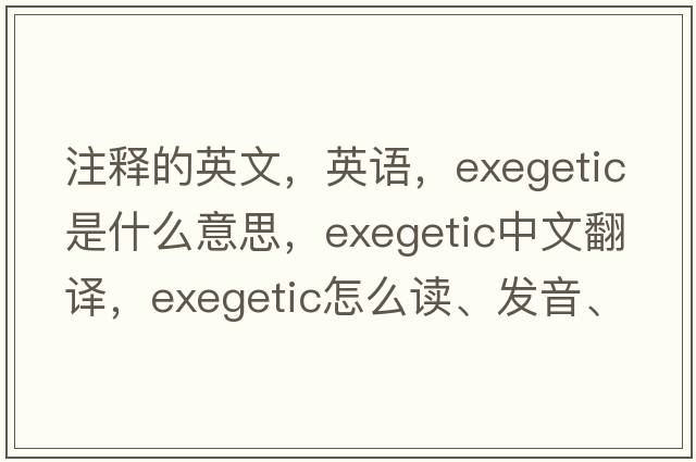 注釋的英文，英語(yǔ)，exegetic是什么意思，exegetic中文翻譯，exegetic怎么讀、發(fā)音、用法及例句