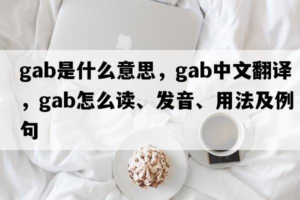 gab是什么意思，gab中文翻譯，gab怎么讀、發(fā)音、用法及例句
