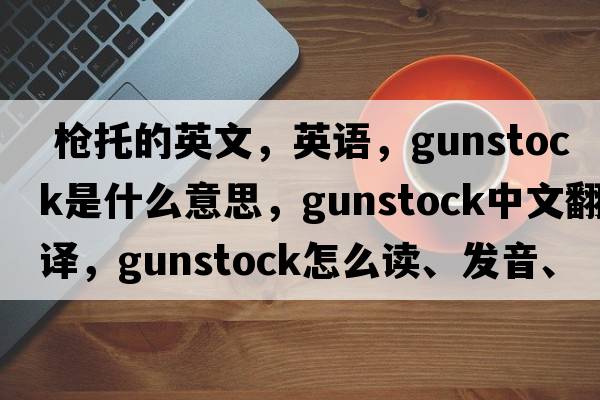  槍托的英文，英語(yǔ)，gunstock是什么意思，gunstock中文翻譯，gunstock怎么讀、發(fā)音、用法及例句